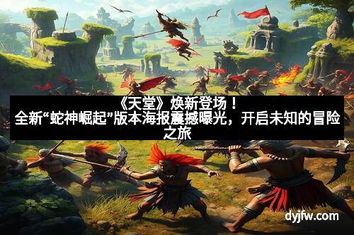 《天堂》焕新登场！全新“蛇神崛起”版本海报震撼曝光，开启未知的冒险之旅